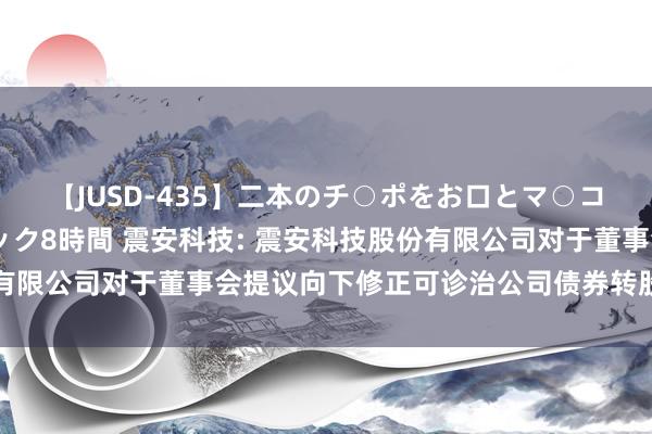 【JUSD-435】二本のチ○ポをお口とマ○コで味わう!!3Pファック8時間 震安科技: 震安科技股份有限公司对于董事会提议向下修正可诊治公司债券转股价钱的公告