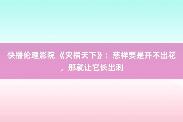 快播伦理影院 《灾祸天下》：慈祥要是开不出花，那就让它长出刺