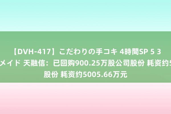 【DVH-417】こだわりの手コキ 4時間SP 5 30人のハンドメイド 天融信：已回购900.25万股公司股份 耗资约5005.66万元