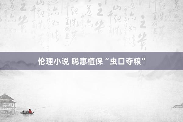 伦理小说 聪惠植保“虫口夺粮”
