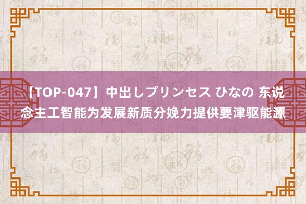 【TOP-047】中出しプリンセス ひなの 东说念主工智能为发展新质分娩力提供要津驱能源