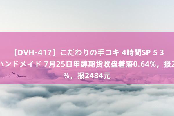 【DVH-417】こだわりの手コキ 4時間SP 5 30人のハンドメイド 7月25日甲醇期货收盘着落0.64%，报2484元