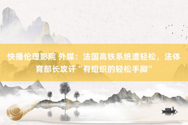 快播伦理影院 外媒:法国高铁系统遭轻松,法体育部长攻讦“有组织的轻松手脚”