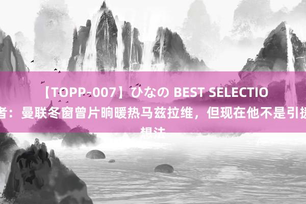 【TOPP-007】ひなの BEST SELECTION 记者:曼联冬窗曾片晌暖热马兹拉维,但现在他不是引援想法