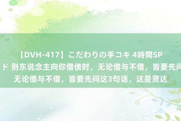 【DVH-417】こだわりの手コキ 4時間SP 5 30人のハンドメイド 别东说念主向你借债时，无论借与不借，皆要先问这3句话，这是贤达