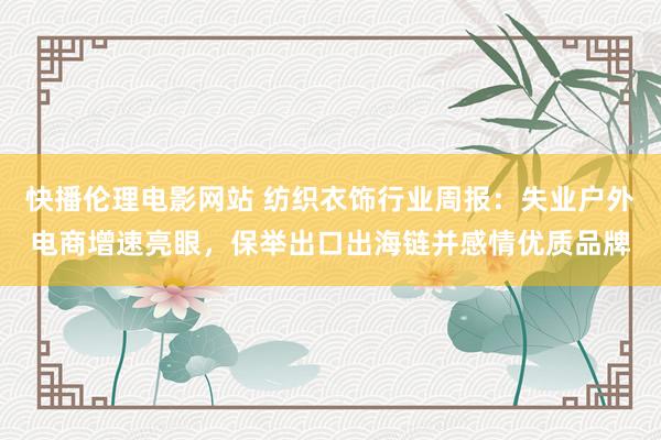 快播伦理电影网站 纺织衣饰行业周报:失业户外电商增速亮眼,保举出口出海链并感情优质品牌