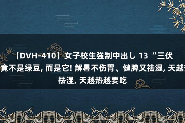 【DVH-410】女子校生強制中出し 13 “三伏第一豆”竟不是绿豆， 而是它! 解暑不伤胃、健脾又祛湿， 天越热越要吃