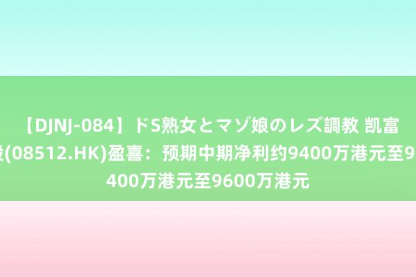 【DJNJ-084】ドS熟女とマゾ娘のレズ調教 凯富善集团控股(08512.HK)盈喜：预期中期净利约9400万港元至9600万港元
