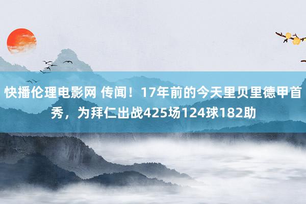 快播伦理电影网 传闻!17年前的今天里贝里德甲首秀,为拜仁出战425场124球182助