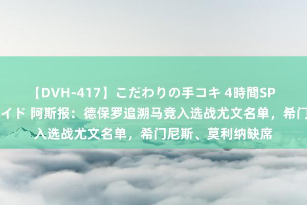【DVH-417】こだわりの手コキ 4時間SP 5 30人のハンドメイド 阿斯报：德保罗追溯马竞入选战尤文名单，希门尼斯、莫利纳缺席