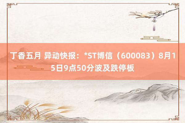 丁香五月 异动快报:*ST博信(600083)8月15日9点50分波及跌停板