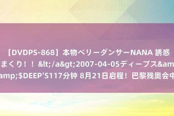【DVDPS-868】本物ベリーダンサーNANA 誘惑の腰使いで潮吹きまくり!!</a>2007-04-05ディープス&$DEEP’S117分钟 8月21日启程!巴黎残奥会中国体育代表团将出征