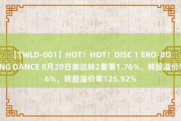 【TWLD-001】HOT！HOT！DISC 1 ERO-BODY BURNING DANCE 8月20日崇达转2着落1.76%，转股溢价率125.92%