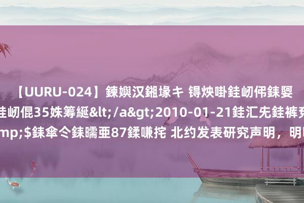 【UURU-024】鍊嬩汉鎺堟キ 锝炴啩銈屻伄銇娿伆銇曘倱 妗滄湪銈屻倱35姝筹綖</a>2010-01-21銈汇兂銈裤兗銉撱儸銉冦偢&$銇傘仒銇曘亜87鍒嗛挓 北约发表研究声明，明明要将魔爪伸向亚洲，来凑合中国的信号热烈