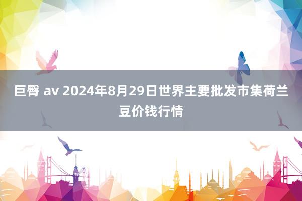 巨臀 av 2024年8月29日世界主要批发市集荷兰豆价钱行情