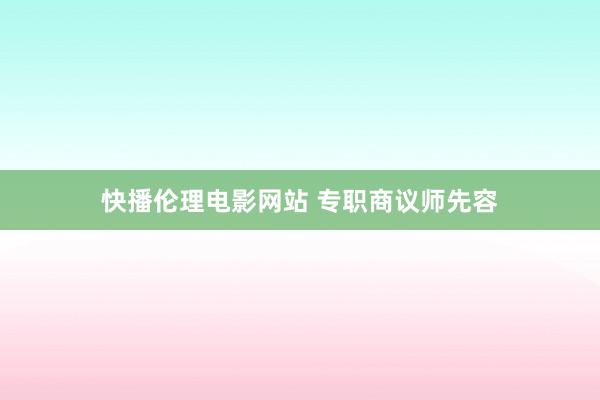 快播伦理电影网站 专职商议师先容