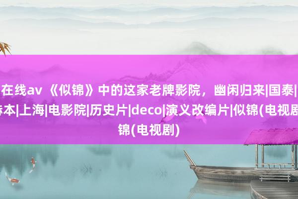 在线av 《似锦》中的这家老牌影院，幽闲归来|国泰|赫本|上海|电影院|历史片|deco|演义改编片|似锦(电视剧)