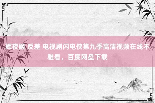 辉夜姬 反差 电视剧闪电侠第九季高清视频在线不雅看，百度网盘下载