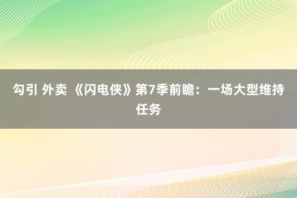 勾引 外卖 《闪电侠》第7季前瞻：一场大型维持任务