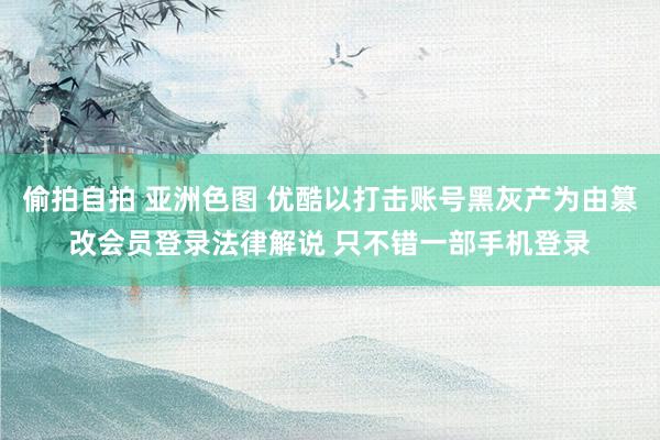 偷拍自拍 亚洲色图 优酷以打击账号黑灰产为由篡改会员登录法律解说 只不错一部手机登录