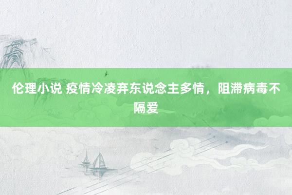 伦理小说 疫情冷凌弃东说念主多情，阻滞病毒不隔爱
