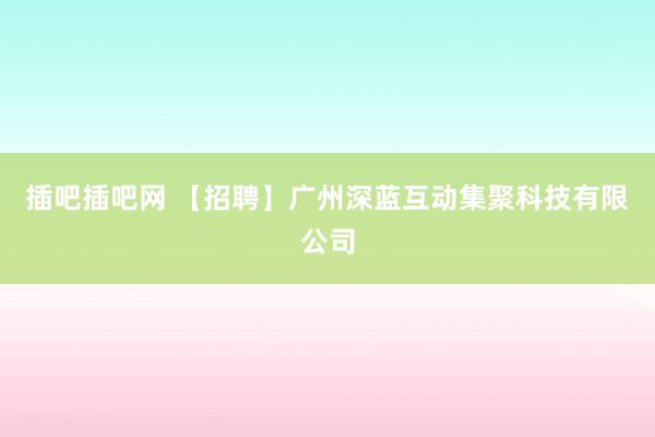 插吧插吧网 【招聘】广州深蓝互动集聚科技有限公司