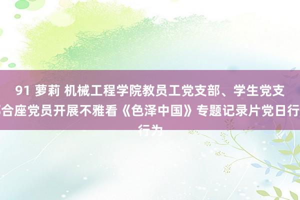 91 萝莉 机械工程学院教员工党支部、学生党支部合座党员开展不雅看《色泽中国》专题记录片党日行为