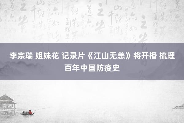 李宗瑞 姐妹花 记录片《江山无恙》将开播 梳理百年中国防疫史