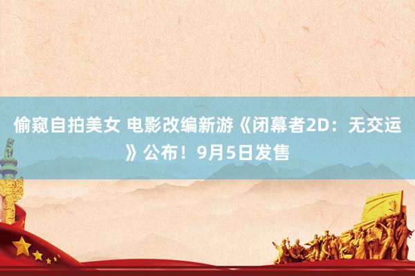 偷窥自拍美女 电影改编新游《闭幕者2D：无交运》公布！9月5日发售