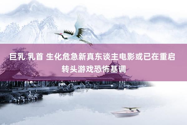 巨乳 乳首 生化危急新真东谈主电影或已在重启 转头游戏恐怖基调