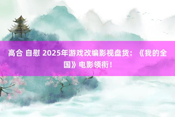 高合 自慰 2025年游戏改编影视盘货：《我的全国》电影领衔！