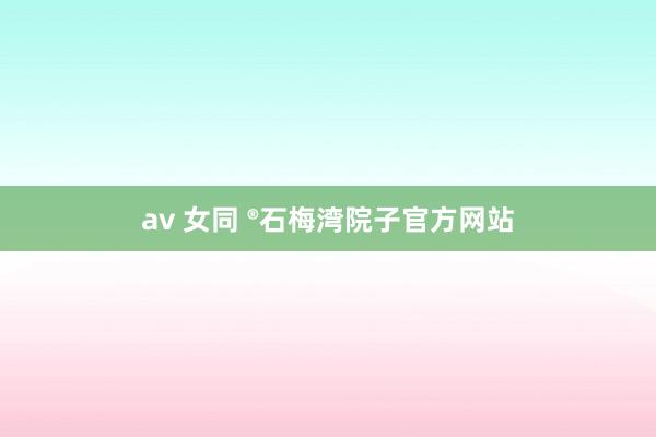 av 女同 ®石梅湾院子官方网站