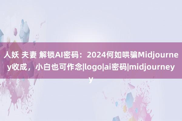 人妖 夫妻 解锁AI密码：2024何如哄骗Midjourney收成，小白也可作念|logo|ai密码|midjourney