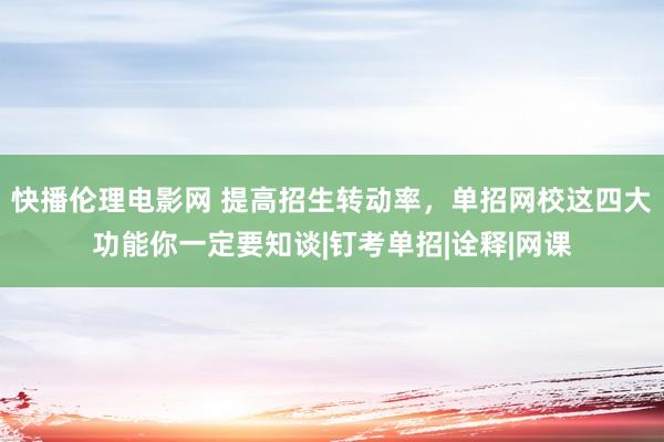 快播伦理电影网 提高招生转动率，单招网校这四大功能你一定要知谈|钉考单招|诠释|网课