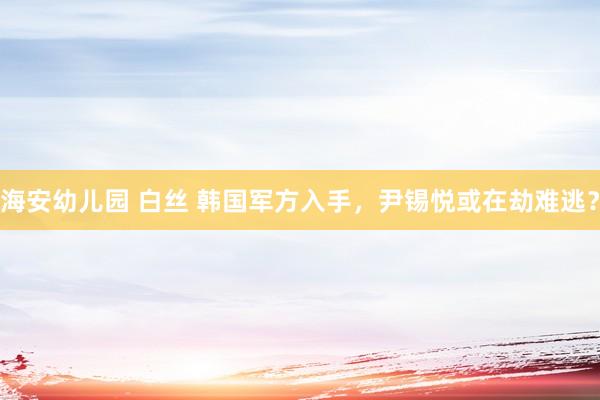 海安幼儿园 白丝 韩国军方入手，尹锡悦或在劫难逃？