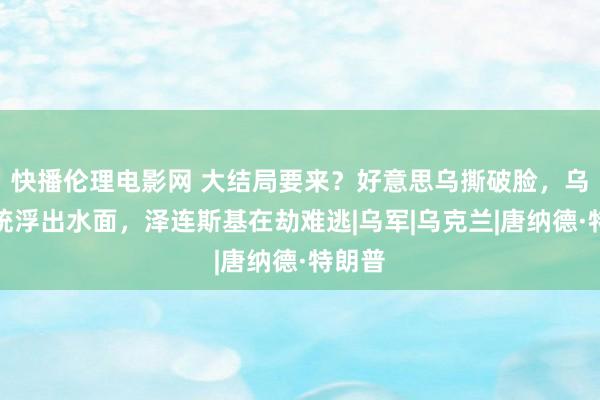 快播伦理电影网 大结局要来？好意思乌撕破脸，乌新总统浮出水面，泽连斯基在劫难逃|乌军|乌克兰|唐纳德·特朗普