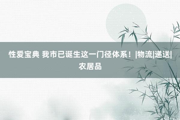 性爱宝典 我市已诞生这一门径体系！|物流|递送|农居品