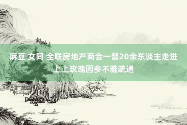 麻豆 女同 全联房地产商会一瞥20余东谈主走进上上玫瑰园参不雅疏通