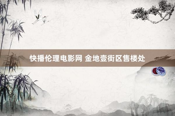 快播伦理电影网 金地壹街区售楼处