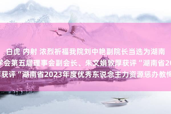 白虎 内射 浓烈祈福我院刘中艳副院长当选为湖南省东说念主力资源惩办学会第五届理事会副会长、朱文娟敦厚获评“湖南省2023年度优秀东说念主力资源惩办教悔职责者”