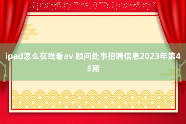ipad怎么在线看av 顾问处事招聘信息2023年第45期