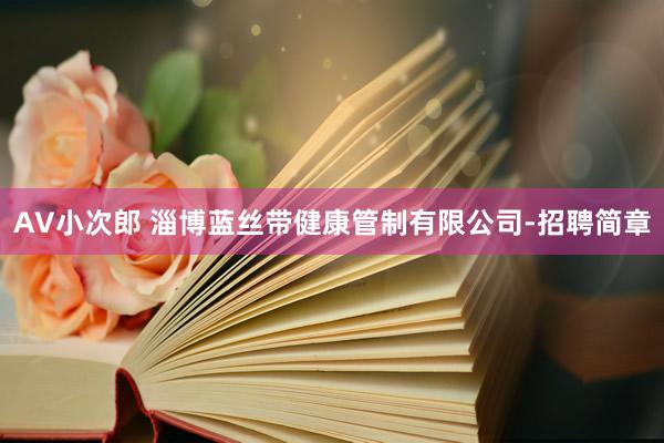 AV小次郎 淄博蓝丝带健康管制有限公司-招聘简章