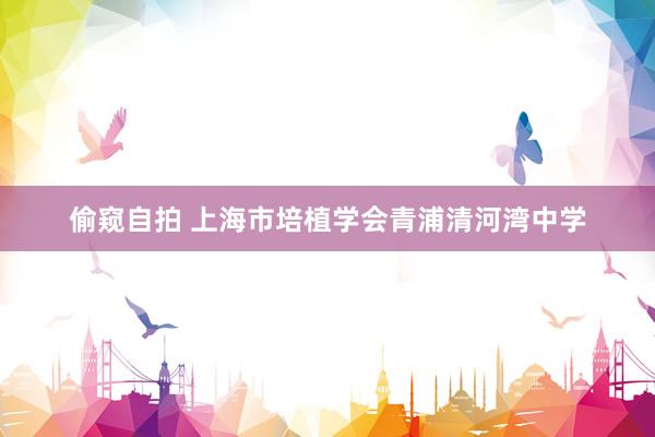 偷窥自拍 上海市培植学会青浦清河湾中学