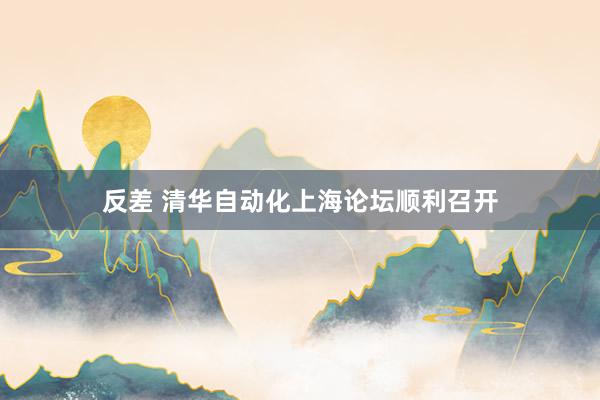 反差 清华自动化上海论坛顺利召开