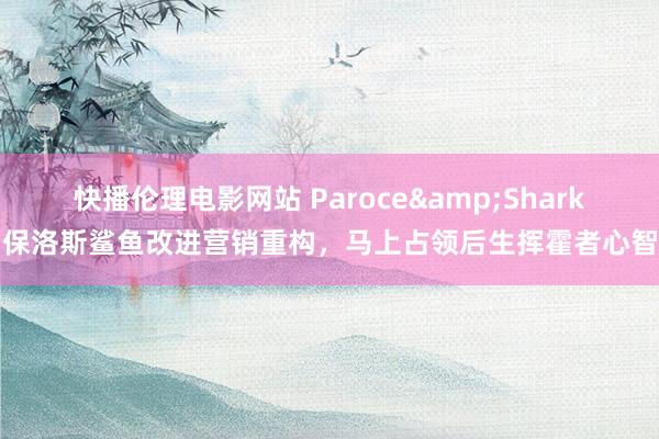 快播伦理电影网站 Paroce&Shark保洛斯鲨鱼改进营销重构，马上占领后生挥霍者心智