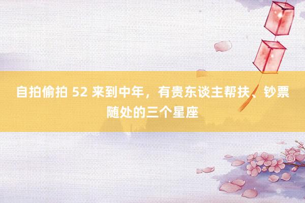 自拍偷拍 52 来到中年，有贵东谈主帮扶、钞票随处的三个星座
