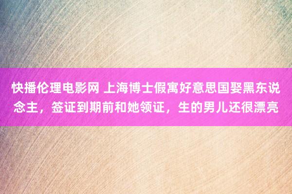 快播伦理电影网 上海博士假寓好意思国娶黑东说念主，签证到期前和她领证，生的男儿还很漂亮