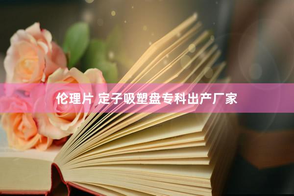 伦理片 定子吸塑盘专科出产厂家