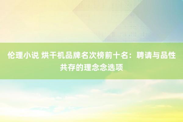 伦理小说 烘干机品牌名次榜前十名：聘请与品性共存的理念念选项