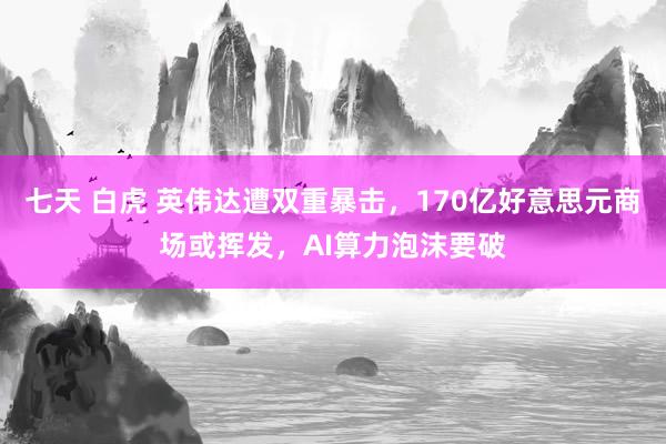 七天 白虎 英伟达遭双重暴击，170亿好意思元商场或挥发，AI算力泡沫要破